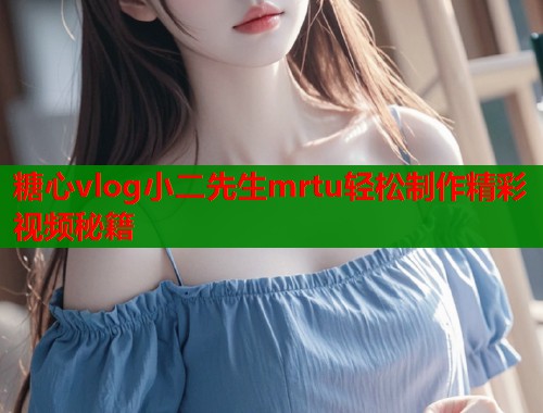 糖心vlog小二先生mrtu轻松制作精彩视频秘籍  第2张