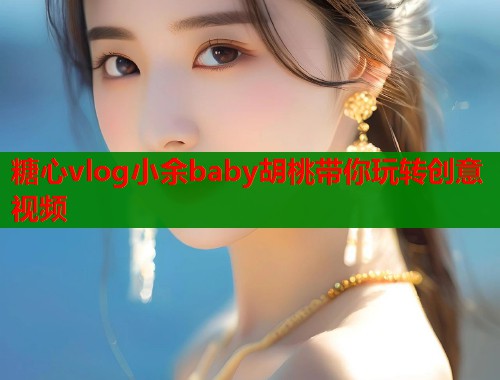 糖心vlog小余baby胡桃带你玩转创意视频  第1张