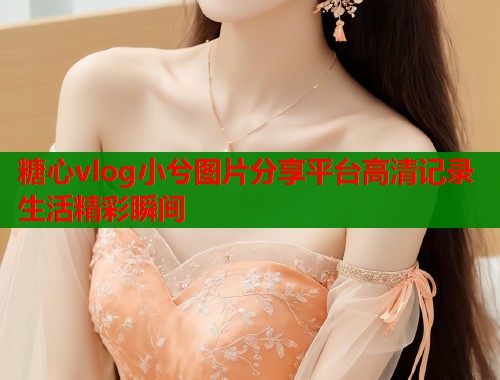 糖心vlog小兮图片分享平台高清记录生活精彩瞬间  第1张
