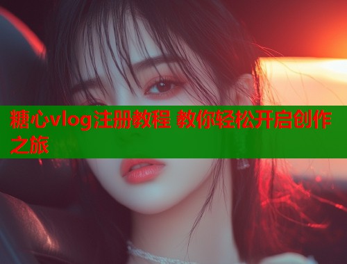 糖心vlog注册教程 教你轻松开启创作之旅  第1张