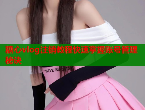 糖心vlog注销教程快速掌握账号管理秘诀  第1张