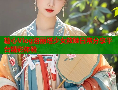 糖心Vlog洛丽塔少女救赎日常分享平台精彩体验  第1张
