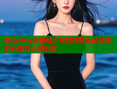 糖心vlog洛丽塔少女的救赎全记录精彩分享与心灵治愈  第1张