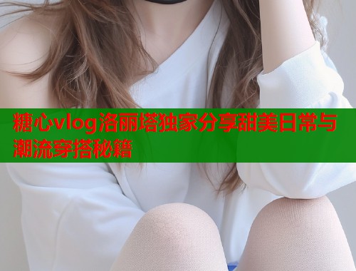 糖心vlog洛丽塔独家分享甜美日常与潮流穿搭秘籍  第2张