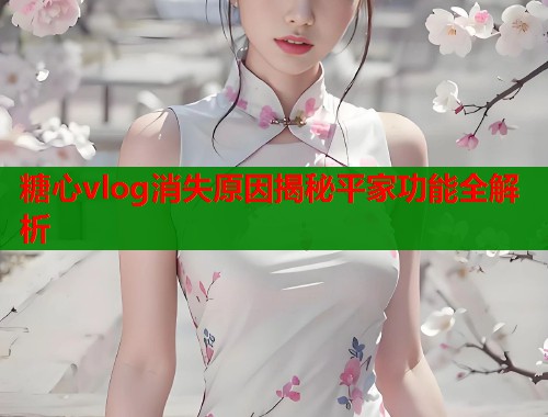 糖心vlog消失原因揭秘平家功能全解析  第1张