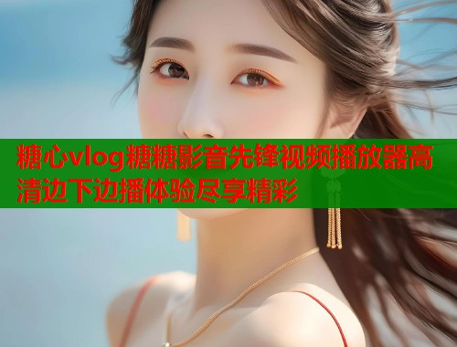 糖心vlog糖糖影音先锋视频播放器高清边下边播体验尽享精彩  第1张
