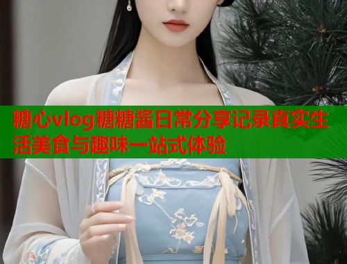 糖心vlog糖糖酱日常分享记录真实生活美食与趣味一站式体验  第1张