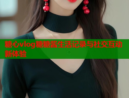 糖心vlog糖糖酱生活记录与社交互动新体验  第1张