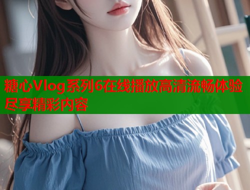 糖心Vlog系列6在线播放高清流畅体验尽享精彩内容  第1张