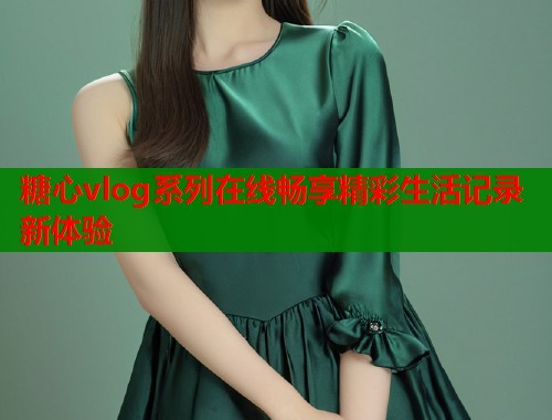 糖心vlog系列在线畅享精彩生活记录新体验  第1张
