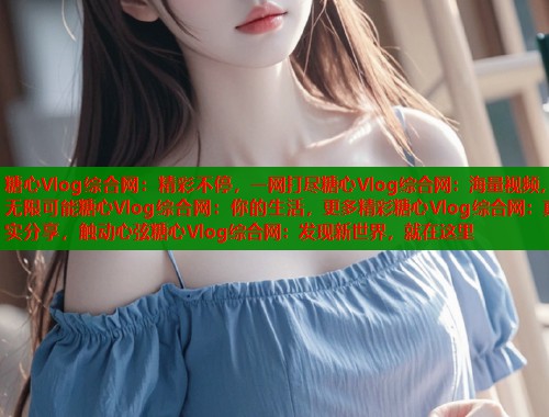 糖心Vlog综合网：精彩不停，一网打尽糖心Vlog综合网：海量视频，无限可能糖心Vlog综合网：你的生活，更多精彩糖心Vlog综合网：真实分享，触动心弦糖心Vlog综合网：发现新世界，就在这里  第1张