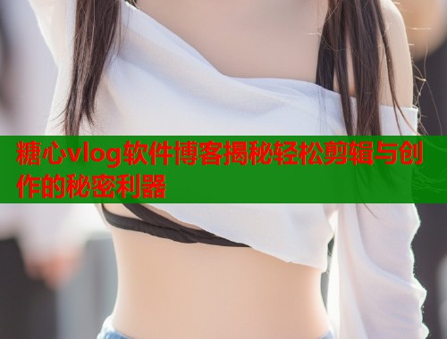 糖心vlog软件博客揭秘轻松剪辑与创作的秘密利器  第1张