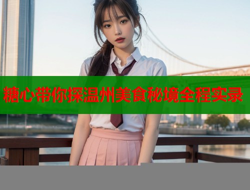糖心带你探温州美食秘境全程实录  第2张