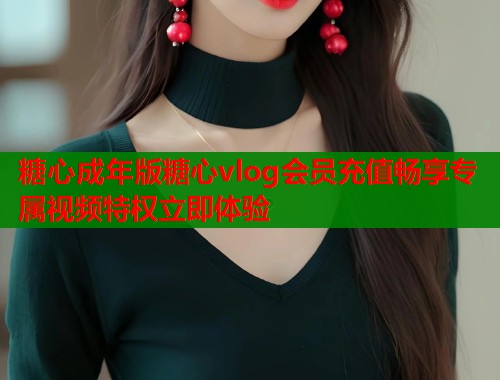 糖心成年版糖心vlog会员充值畅享专属视频特权立即体验  第1张