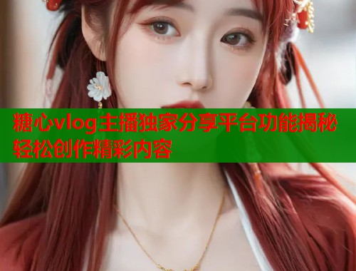 糖心vlog主播独家分享平台功能揭秘轻松创作精彩内容  第1张
