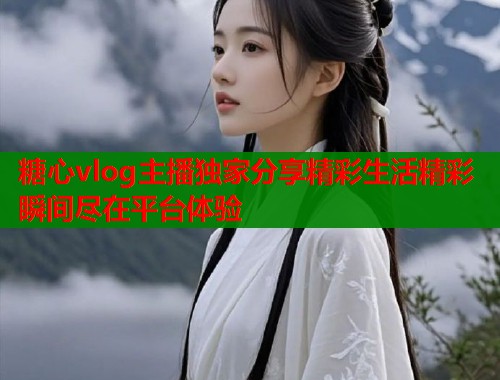 糖心vlog主播独家分享精彩生活精彩瞬间尽在平台体验  第1张