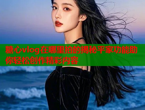 糖心vlog在哪里拍的揭秘平家功能助你轻松创作精彩内容  第1张