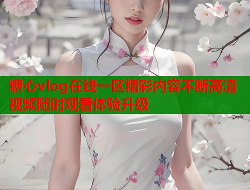 糖心vlog在线一区精彩内容不断高清视频随时观看体验升级  第1张