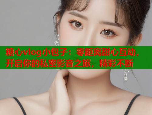 糖心vlog小包子：零距离甜心互动，开启你的私密影音之旅，精彩不断  第1张