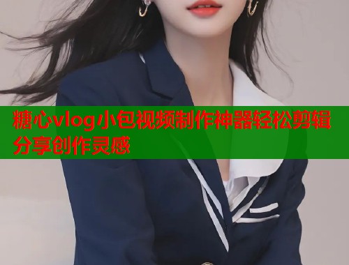 糖心vlog小包视频制作神器轻松剪辑分享创作灵感  第1张