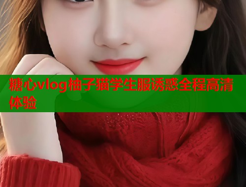 糖心vlog柚子猫学生服诱惑全程高清体验  第2张