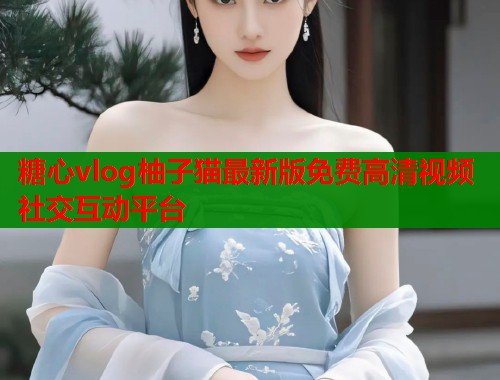 糖心vlog柚子猫最新版免费高清视频社交互动平台  第1张