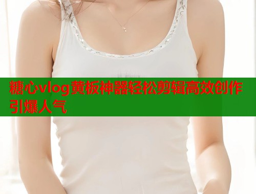 糖心vlog黄板神器轻松剪辑高效创作引爆人气  第1张