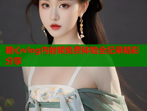 糖心vlog内射频免费体验全纪录精彩分享  第1张