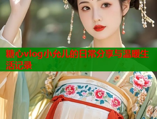 糖心vlog小允儿的日常分享与温暖生活记录  第1张