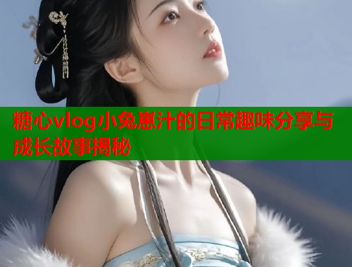 糖心vlog小兔崽汁的日常趣味分享与成长故事揭秘  第1张