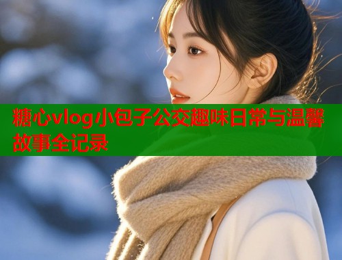 糖心vlog小包子公交趣味日常与温馨故事全记录  第1张