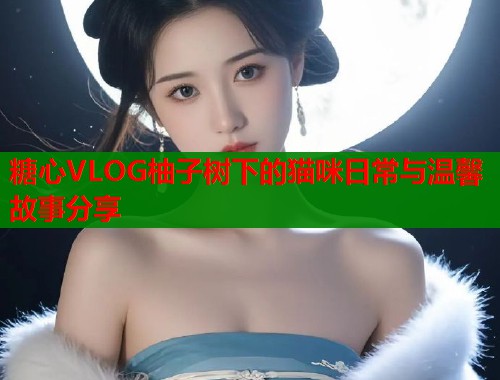糖心VLOG柚子树下的猫咪日常与温馨故事分享  第1张