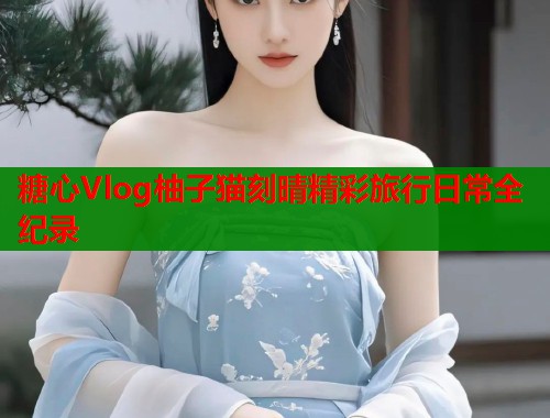 糖心Vlog柚子猫刻晴精彩旅行日常全纪录  第2张