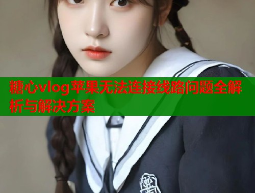 糖心vlog苹果无法连接线路问题全解析与解决方案  第1张