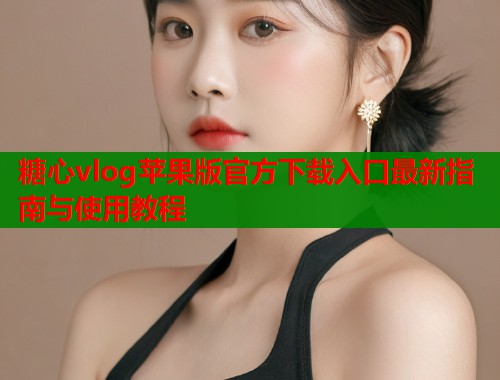 糖心vlog苹果版官方下载入口最新指南与使用教程  第2张