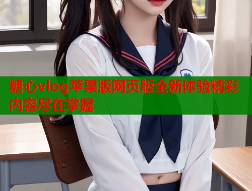 糖心vlog苹果版网页版全新体验精彩内容尽在掌握  第1张