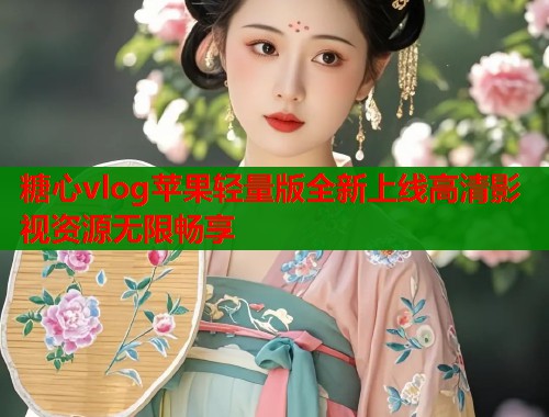 糖心vlog苹果轻量版全新上线高清影视资源无限畅享  第2张