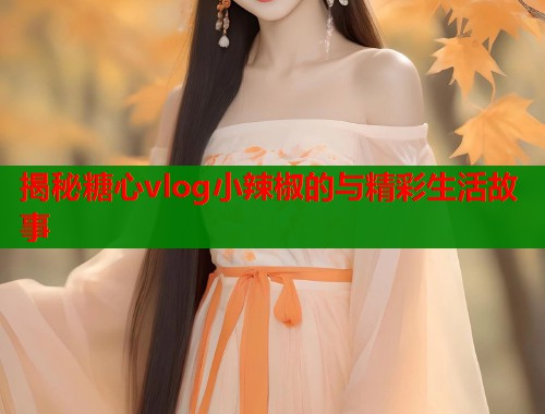 揭秘糖心vlog小辣椒的与精彩生活故事  第1张