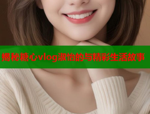 揭秘糖心vlog淑怡的与精彩生活故事  第1张