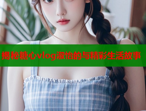 揭秘糖心vlog淑怡的与精彩生活故事  第2张