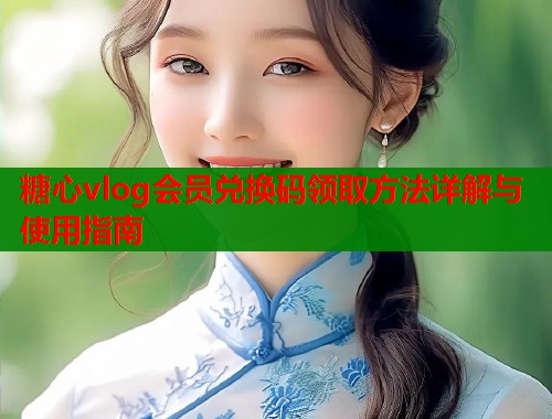 糖心vlog会员兑换码领取方法详解与使用指南  第1张