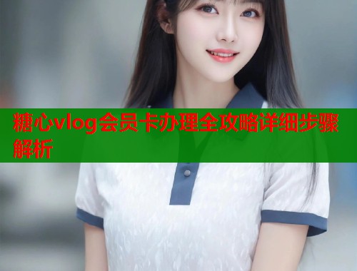 糖心vlog会员卡办理全攻略详细步骤解析  第1张