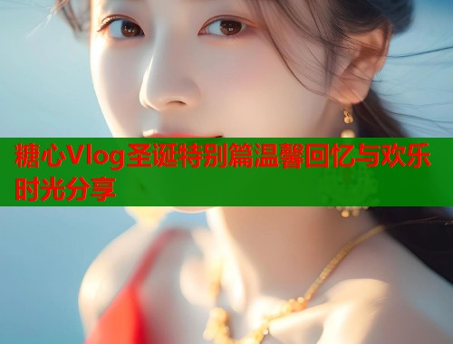 糖心Vlog圣诞特别篇温馨回忆与欢乐时光分享  第1张