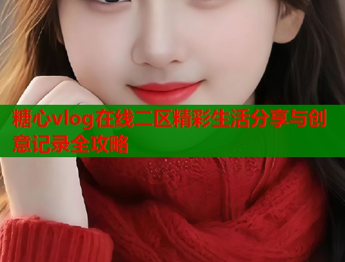 糖心vlog在线二区精彩生活分享与创意记录全攻略  第1张
