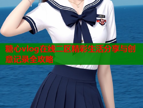 糖心vlog在线二区精彩生活分享与创意记录全攻略  第2张