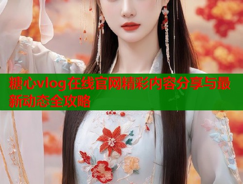 糖心vlog在线官网精彩内容分享与最新动态全攻略  第2张