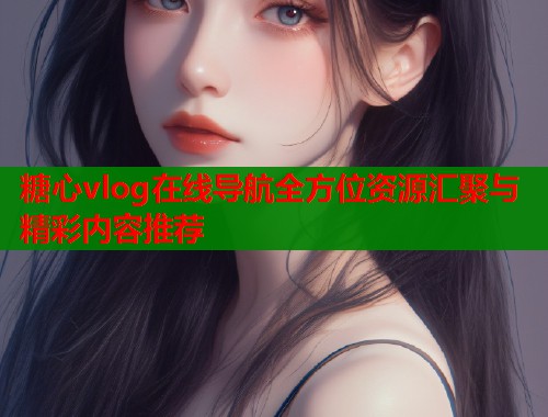 糖心vlog在线导航全方位资源汇聚与精彩内容推荐  第2张
