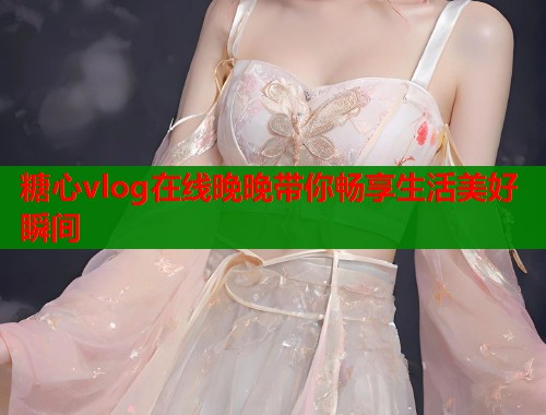 糖心vlog在线晚晚带你畅享生活美好瞬间  第1张