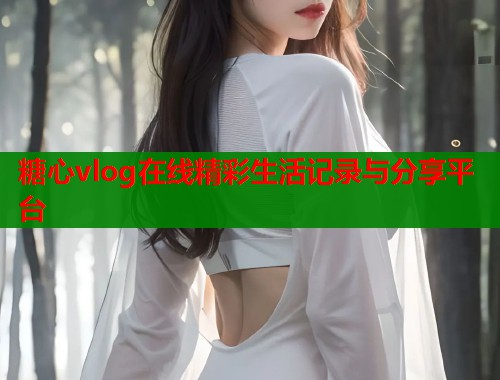 糖心vlog在线精彩生活记录与分享平台  第1张