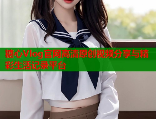 糖心Vlog官网高清原创视频分享与精彩生活记录平台  第2张